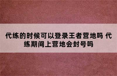 代练的时候可以登录王者营地吗 代练期间上营地会封号吗